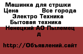 Машинка для стршки › Цена ­ 1 000 - Все города Электро-Техника » Бытовая техника   . Ненецкий АО,Пылемец д.